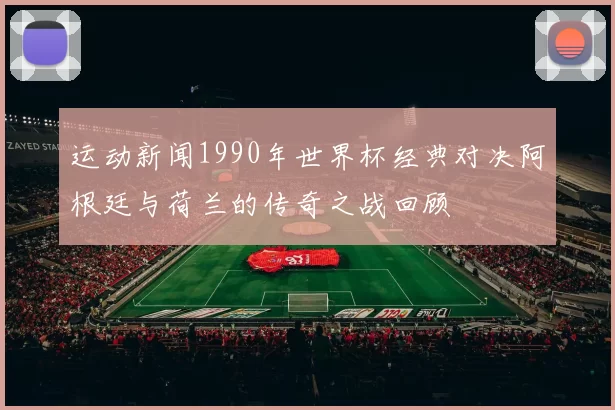运动新闻1990年世界杯经典对决阿根廷与荷兰的传奇之战回顾