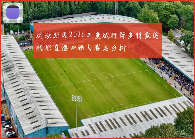 运动新闻2026年曼城对阵多特蒙德精彩直播回顾与赛后分析