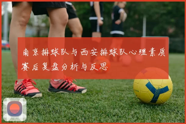 南京排球队与西安排球队心理素质赛后复盘分析与反思