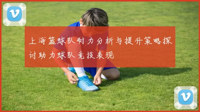 上海篮球队耐力分析与提升策略探讨助力球队竞技表现