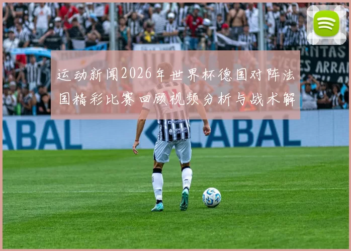 运动新闻2026年世界杯德国对阵法国精彩比赛回顾视频分析与战术解读