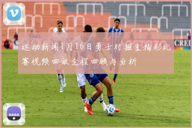 运动新闻1月16日勇士对掘金精彩比赛视频回放全程回顾与分析